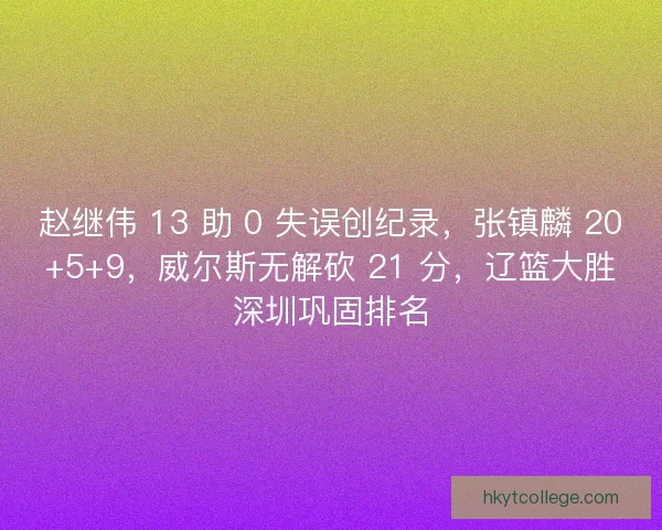 赵继伟 13 助 0 失误创纪录，张镇麟 20+5+9，威尔斯无解砍 21 分，辽篮大胜深圳巩固排名