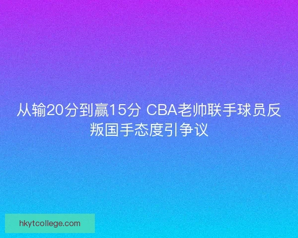 从输20分到赢15分 CBA老帅联手球员反叛国手态度引争议