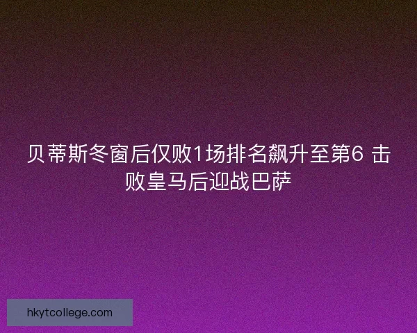 贝蒂斯冬窗后仅败1场排名飙升至第6 击败皇马后迎战巴萨