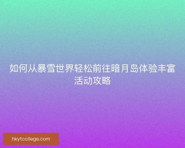 如何从暴雪世界轻松前往暗月岛体验丰富活动攻略