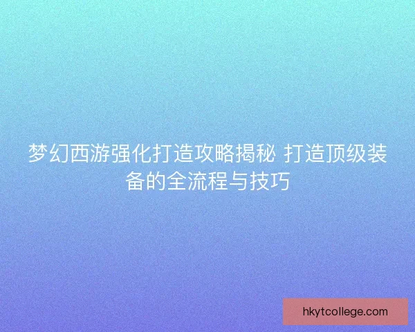 梦幻西游强化打造攻略揭秘 打造顶级装备的全流程与技巧