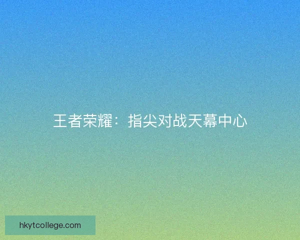 王者荣耀：指尖对战天幕中心