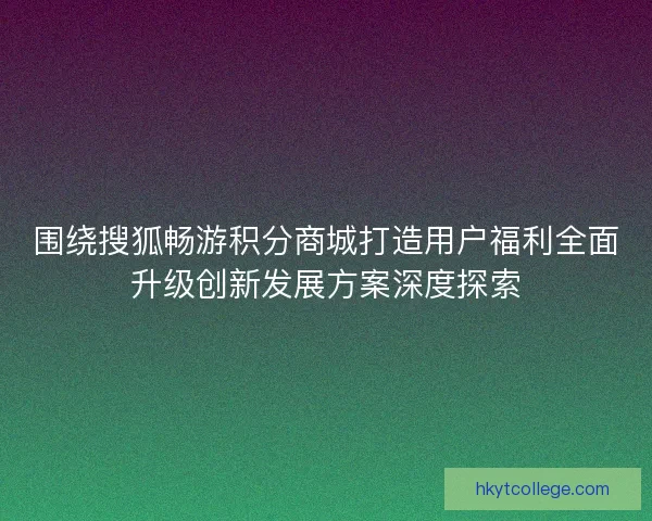 围绕搜狐畅游积分商城打造用户福利全面升级创新发展方案深度探索 围绕搜狐畅游积分商城打造用户福利全面升级创新发展方案深度探索