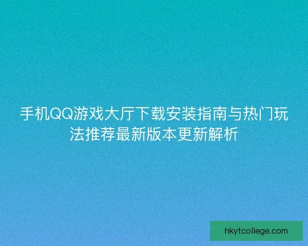 手机QQ游戏大厅下载安装指南与热门玩法推荐最新版本更新解析