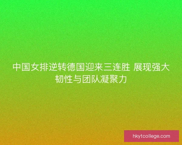 中国女排逆转德国迎来三连胜 展现强大韧性与团队凝聚力 中国女排逆转德国迎来三连胜 展现强大韧性与团队凝聚力