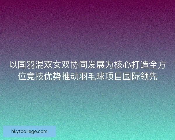 以国羽混双女双协同发展为核心打造全方位竞技优势推动羽毛球项目国际领先