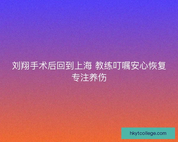 刘翔手术后回到上海 教练叮嘱安心恢复专注养伤