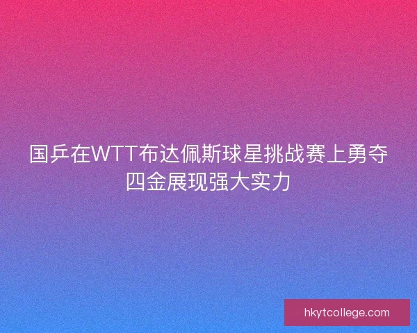 国乒在WTT布达佩斯球星挑战赛上勇夺四金展现强大实力