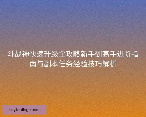 斗战神快速升级全攻略新手到高手进阶指南与副本任务经验技巧解析