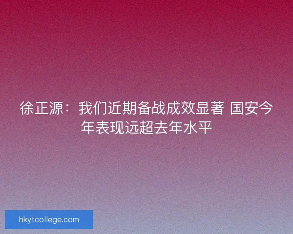 徐正源：我们近期备战成效显著 国安今年表现远超去年水平