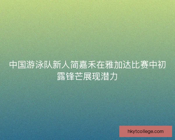 中国游泳队新人简嘉禾在雅加达比赛中初露锋芒展现潜力 中国游泳队新人简嘉禾在雅加达比赛中初露锋芒展现潜力