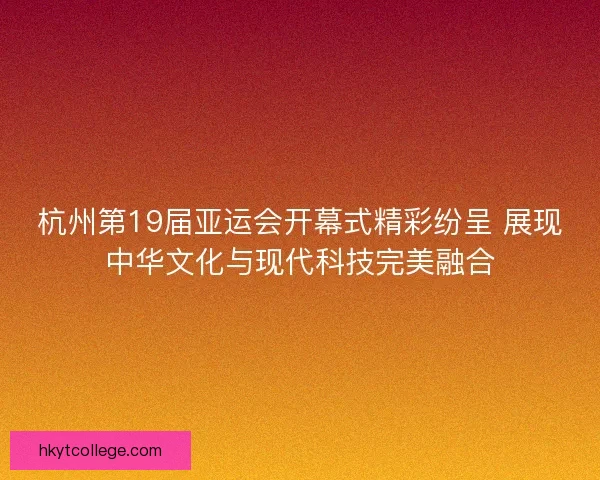 杭州第19届亚运会开幕式精彩纷呈 展现中华文化与现代科技完美融合